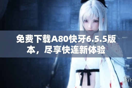 免费下载A80快牙6.5.5版本，尽享快连新体验