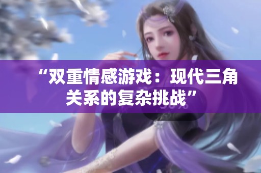“双重情感游戏：现代三角关系的复杂挑战”