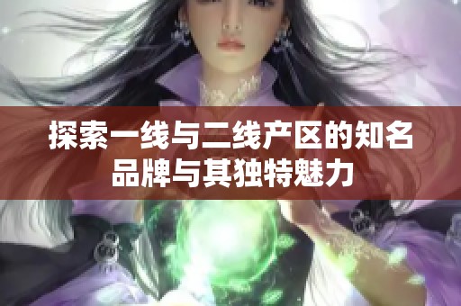 探索一线与二线产区的知名品牌与其独特魅力