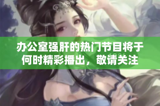 办公室强肝的热门节目将于何时精彩播出，敬请关注