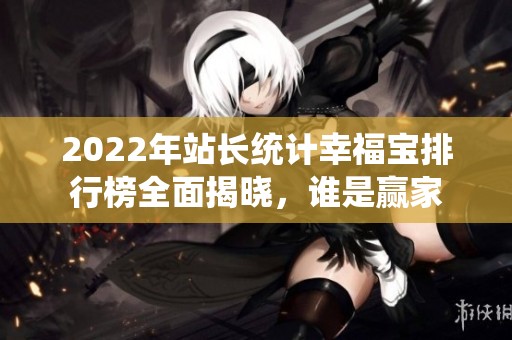 2022年站长统计幸福宝排行榜全面揭晓，谁是赢家