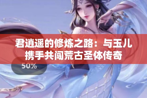 君逍遥的修炼之路：与玉儿携手共闯荒古圣体传奇