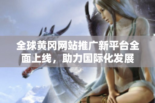 全球黄冈网站推广新平台全面上线，助力国际化发展