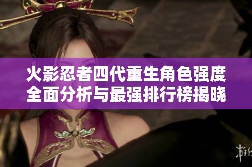 火影忍者四代重生角色强度全面分析与最强排行榜揭晓