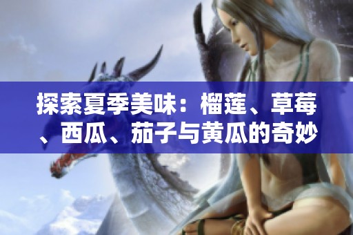 探索夏季美味：榴莲、草莓、西瓜、茄子与黄瓜的奇妙搭配