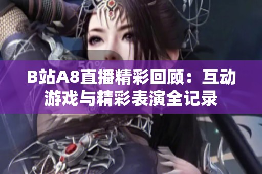 B站A8直播精彩回顾：互动游戏与精彩表演全记录