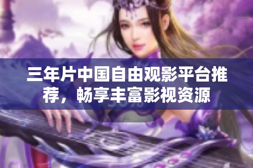 三年片中国自由观影平台推荐，畅享丰富影视资源