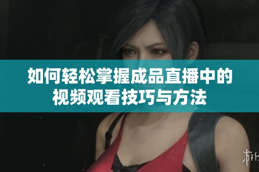 如何轻松掌握成品直播中的视频观看技巧与方法