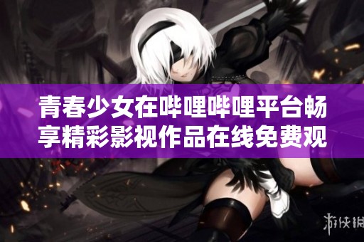 青春少女在哔哩哔哩平台畅享精彩影视作品在线免费观看