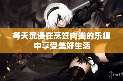 每天沉浸在烹饪肉类的乐趣中享受美好生活