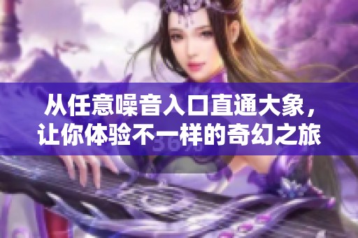 从任意噪音入口直通大象，让你体验不一样的奇幻之旅