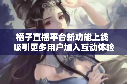橘子直播平台新功能上线 吸引更多用户加入互动体验