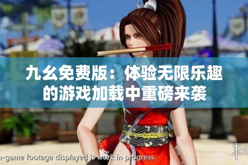 九幺免费版：体验无限乐趣的游戏加载中重磅来袭