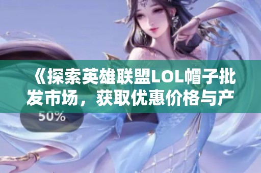 《探索英雄联盟LOL帽子批发市场，获取优惠价格与产地信息》