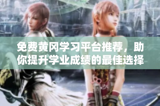 免费黄冈学习平台推荐，助你提升学业成绩的最佳选择