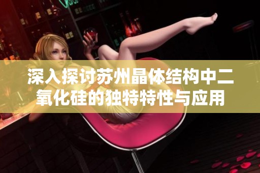 深入探讨苏州晶体结构中二氧化硅的独特特性与应用