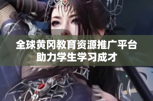 全球黄冈教育资源推广平台助力学生学习成才
