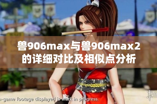 兽906max与兽906max2的详细对比及相似点分析