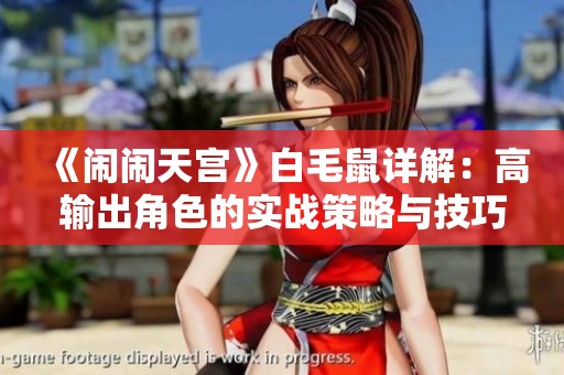 《闹闹天宫》白毛鼠详解：高输出角色的实战策略与技巧分析
