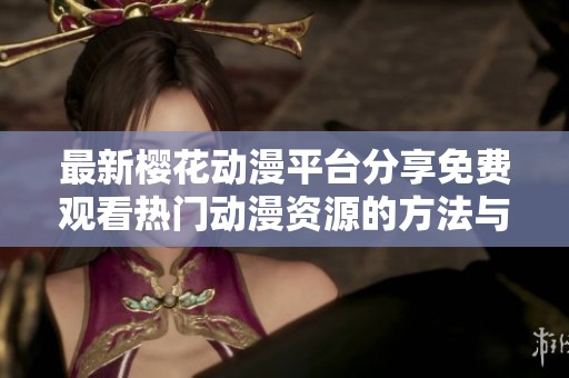 最新樱花动漫平台分享免费观看热门动漫资源的方法与推荐