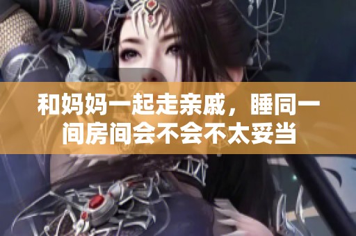 和妈妈一起走亲戚，睡同一间房间会不会不太妥当