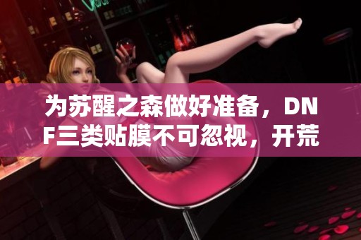 为苏醒之森做好准备，DNF三类贴膜不可忽视，开荒期助你轻松闯关