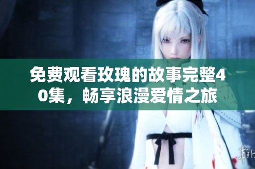 免费观看玫瑰的故事完整40集，畅享浪漫爱情之旅