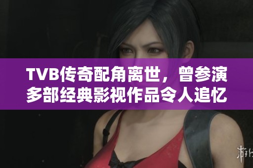 TVB传奇配角离世，曾参演多部经典影视作品令人追忆