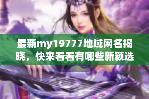 最新my19777地域网名揭晓，快来看看有哪些新颖选择