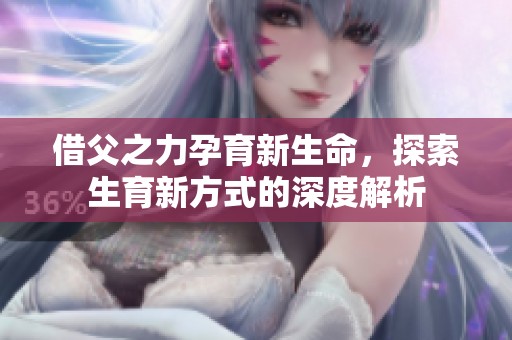 借父之力孕育新生命，探索生育新方式的深度解析