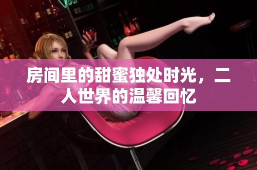 房间里的甜蜜独处时光，二人世界的温馨回忆