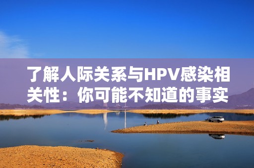 了解人际关系与HPV感染相关性：你可能不知道的事实