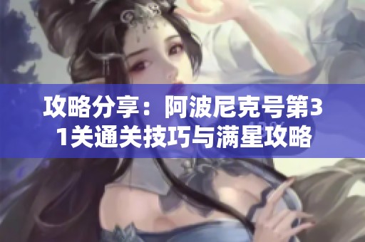 攻略分享：阿波尼克号第31关通关技巧与满星攻略