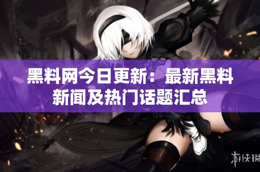 黑料网今日更新：最新黑料新闻及热门话题汇总