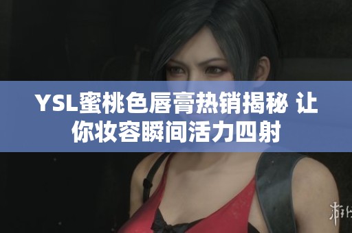 YSL蜜桃色唇膏热销揭秘 让你妆容瞬间活力四射