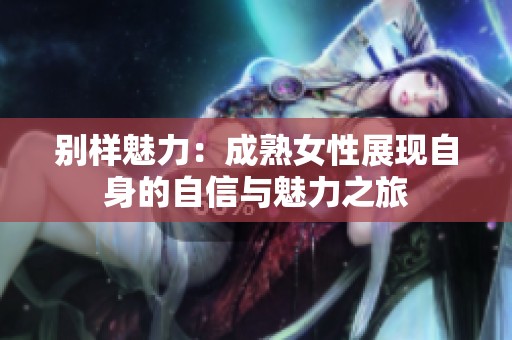 别样魅力：成熟女性展现自身的自信与魅力之旅
