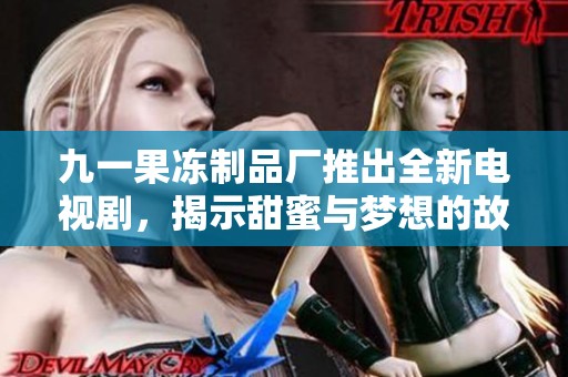 九一果冻制品厂推出全新电视剧，揭示甜蜜与梦想的故事旅程