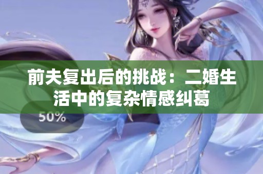 前夫复出后的挑战：二婚生活中的复杂情感纠葛