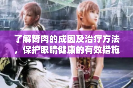 了解胬肉的成因及治疗方法，保护眼睛健康的有效措施