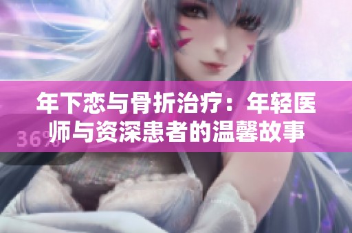 年下恋与骨折治疗：年轻医师与资深患者的温馨故事