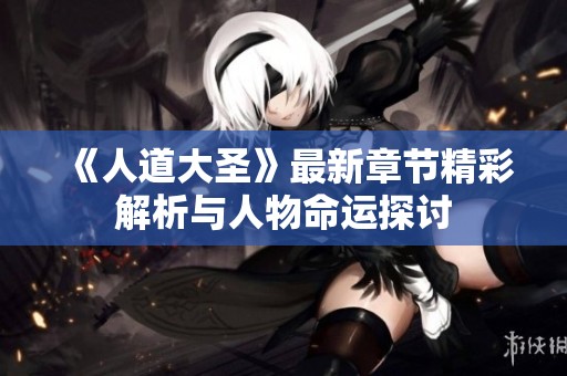 《人道大圣》最新章节精彩解析与人物命运探讨