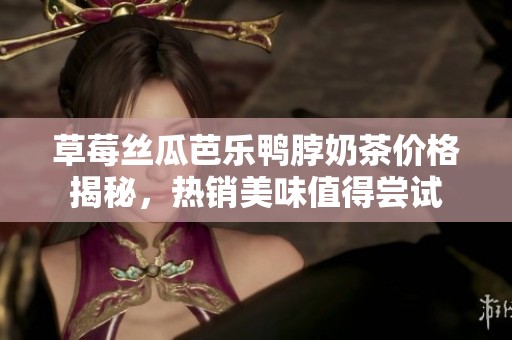草莓丝瓜芭乐鸭脖奶茶价格揭秘，热销美味值得尝试
