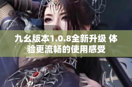 九幺版本1.0.8全新升级 体验更流畅的使用感受