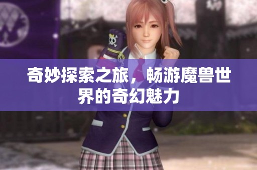 奇妙探索之旅，畅游魔兽世界的奇幻魅力