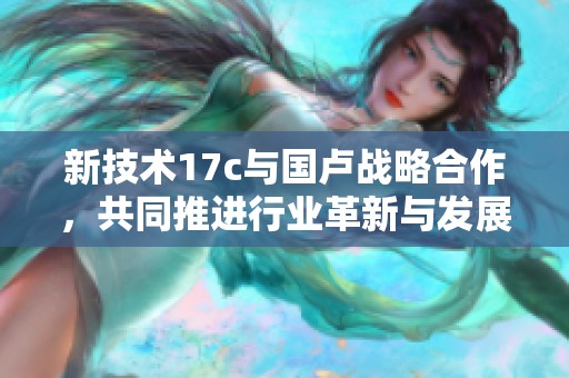 新技术17c与国卢战略合作，共同推进行业革新与发展