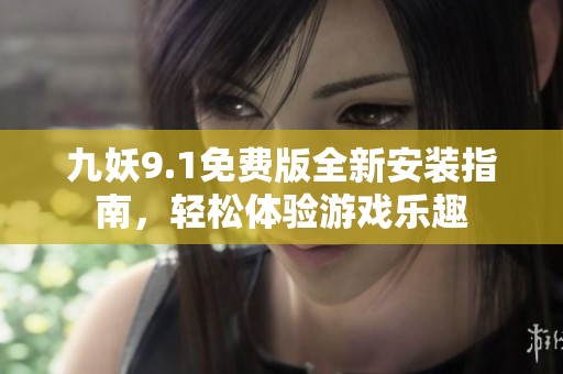 九妖9.1免费版全新安装指南，轻松体验游戏乐趣