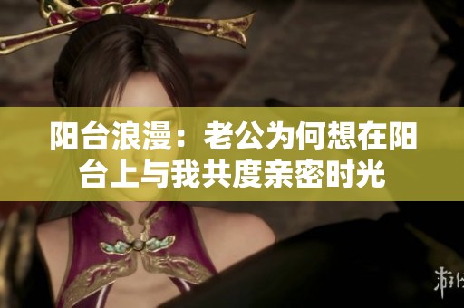 阳台浪漫：老公为何想在阳台上与我共度亲密时光