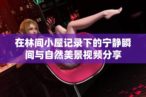 在林间小屋记录下的宁静瞬间与自然美景视频分享