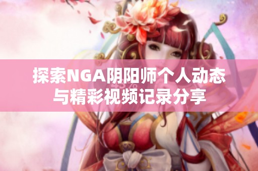 探索NGA阴阳师个人动态与精彩视频记录分享