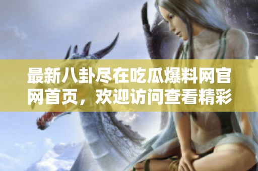 最新八卦尽在吃瓜爆料网官网首页，欢迎访问查看精彩内容
